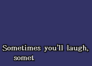 Sometimes you 11 laugh,
somet.