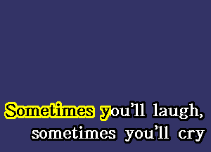 570611 laugh,

sometimes you,ll cry