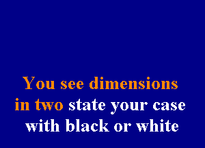 You see dimensions
in two state your case
With black 01' White