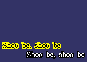 m The, 83m 319
Shoo be, ShOO be