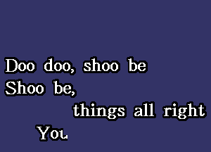 Doo doo, shoo be

Shoo be,
things all right

You