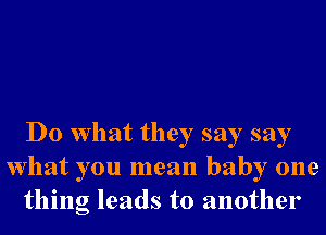 Do What they say say
What you mean baby one
thing leads to another