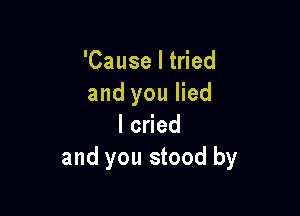 'Cause I tried
and you lied

lcyed
and you stood by