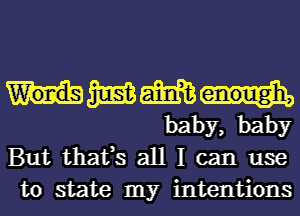 Hmm
baby, baby

But thafs all I can use
to state my intentions