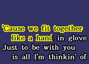 W ma 1m
W a in glove
Just to be With you
is all Fm thinkiIf of