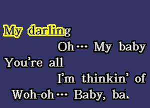 my
Ohm My baby

Yodre all
Fm thinkin, of
Woh1ohm Baby, ba.