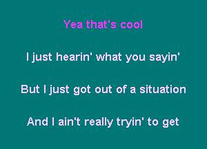 Yea that's cool
Ijust hearin' what you sayin'

But ljust got out of a situation

And I ain't really tryin' to get