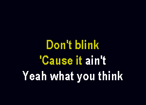 Don't blink

'Cause it ain't
Yeah what you think