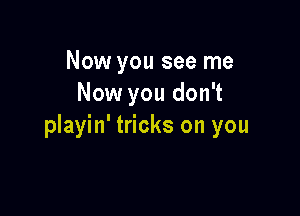 Now you see me
Now you don't

playin' tricks on you