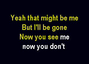 Yeah that might be me
But I'll be gone

Now you see me
now you don't