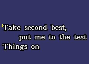 'Take second best,

put me to the test
Things on