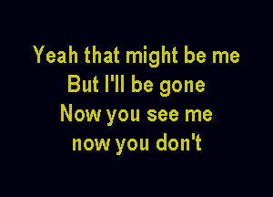 Yeah that might be me
But I'll be gone

Now you see me
now you don't