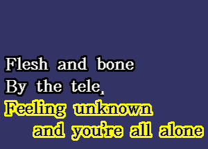 Flesh and bone

By the tele,

Feeling unknown
Y