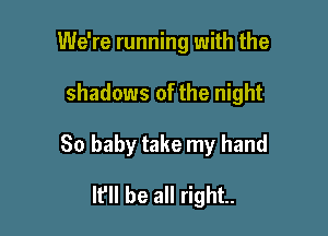 We're running with the

shadows of the night

80 baby take my hand
It'll be all right.