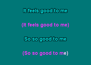 It feels good to me
(It feels good to me)

So so good to me

(So so good to me)