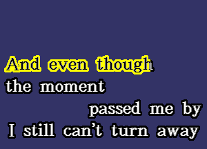 the moment
passed me by
I still can,t turn away