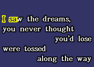 E 55537 the dreams,
you never thought

yodd lose

were tossed
along the way