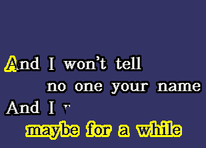 (And I won,t tell
no one your name
And I 1

Mam