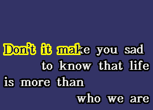 EB make you sad

to know that life
is more than
Who we are