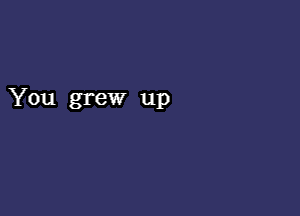 You grew up