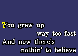 You grew up

way too fast
And now therds
nothin, to believe