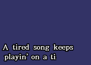 A tired song keeps
plainf on a ti