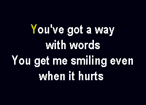 You've got a way
with words

You get me smiling even
when it hurts