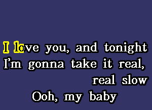 E Ibve you, and tonight

Fm gonna take it real,
real slow

Ooh, my baby