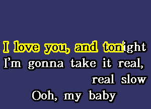 nmmmmght

Fm gonna take it real,
real slow
Ooh, my baby