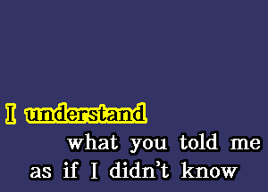 nu

What you told me
as if I didn't know