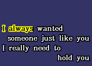 it wanted

someone just like you
I really need to
hold you