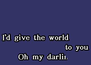 Fd give the world

to you
Oh my darlil,