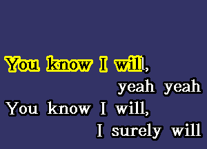 WWEWEEL

yeah yeah
You know I Will,
I surely Will