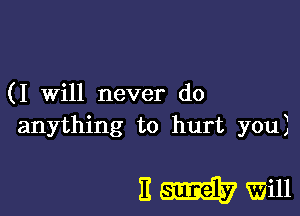 (I will never do

anything to hurt you)

E W vzzill