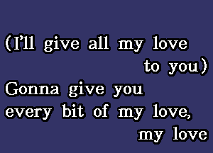 (F11 give all my love
to you)

Gonna give you
every bit of my love,
my love