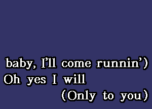 baby, 1,11 come runnid)
Oh yes I will
(Only to you)