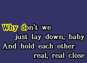 W ibdt we

just lay down, baby
And hold each other
real, real close