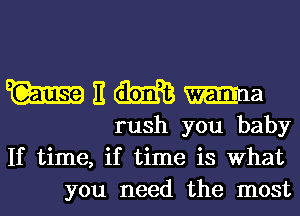 WEMma

rush you baby
If time, if time is What
you need the most