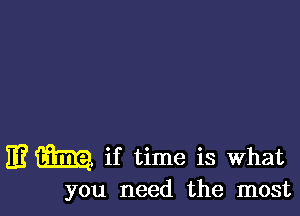 E? m if time is What

you need the most