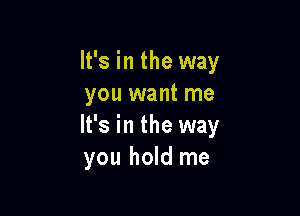 It's in the way
you want me

It's in the way
you hold me