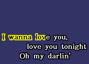 it me you,
love you tonight
Oh my darlin,