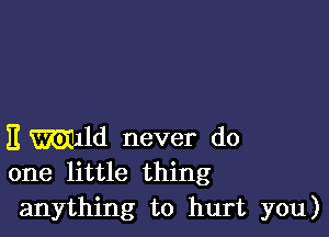 E Wild never do
one little thing

anything to hurt you)