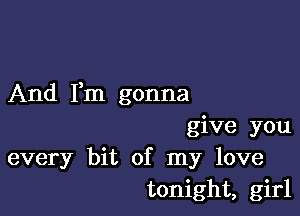 And Fm gonna

give you
every bit of my love
tonight, girl