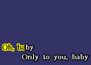 C3331) EEby

Only to you, baby