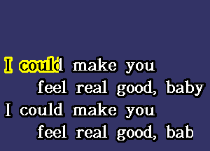 11 Ml make you

feel real good, baby
I could make you
feel real good, bab