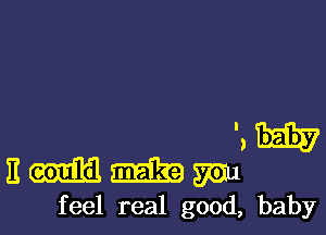 '.
E M m mu
feel real good, baby