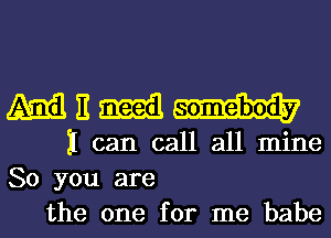 MEM

I can call all mine
So you are
the one for me babe