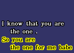 I know that you are
the one .

gown-
mmmmh