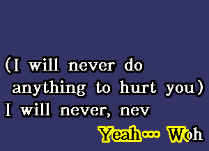 (I will never do

anything to hurt you)
I Will never, nev

mm Witch