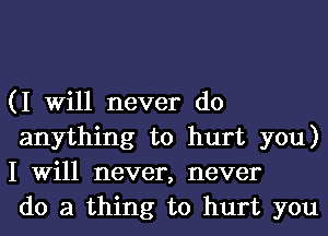 (I Will never do
anything to hurt you)
I Will never, never

do a thing to hurt you